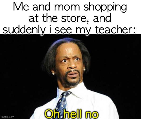 fricc n0!! | Me and mom shopping at the store, and suddenly i see my teacher:; Oh hell no | image tagged in oh hell naw | made w/ Imgflip meme maker