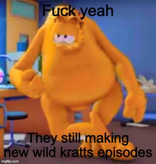 Garfield show | Fuck yeah; They still making new wild kratts episodes | image tagged in garfield show | made w/ Imgflip meme maker