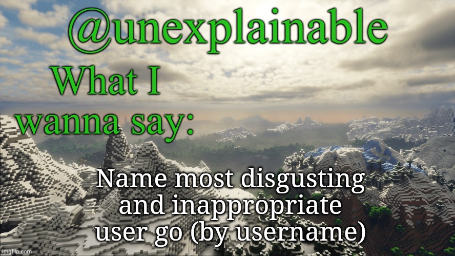 What I have to say: | Name most disgusting and inappropriate user go (by username) | image tagged in what i have to say | made w/ Imgflip meme maker