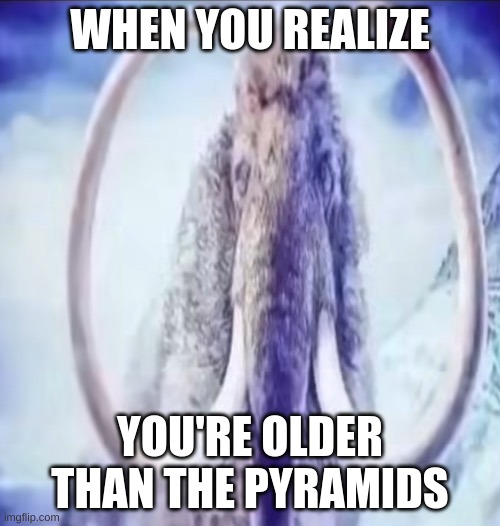 imgflip ai sucks asss | WHEN YOU REALIZE; YOU'RE OLDER THAN THE PYRAMIDS | image tagged in mammoth | made w/ Imgflip meme maker