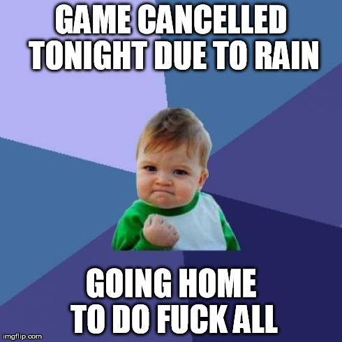 Success Kid Meme | GAME CANCELLED TONIGHT DUE TO RAIN GOING HOME TO DO F**K ALL | image tagged in memes,success kid,AdviceAnimals | made w/ Imgflip meme maker