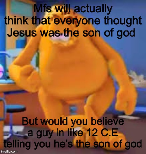 Garfield show | Mfs will actually think that everyone thought Jesus was the son of god; But would you believe a guy in like 12 C.E telling you he’s the son of god | image tagged in garfield show | made w/ Imgflip meme maker