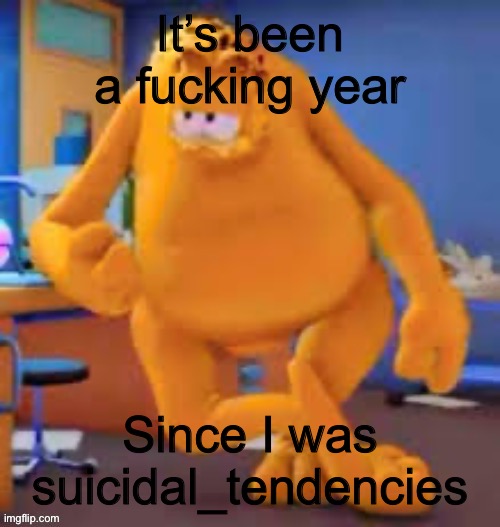 Garfield show | It’s been a fucking year; Since I was suicidal_tendencies | image tagged in garfield show | made w/ Imgflip meme maker