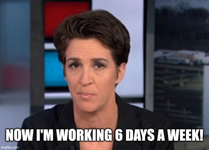 Rachel Maddow  | NOW I'M WORKING 6 DAYS A WEEK! | image tagged in rachel maddow | made w/ Imgflip meme maker