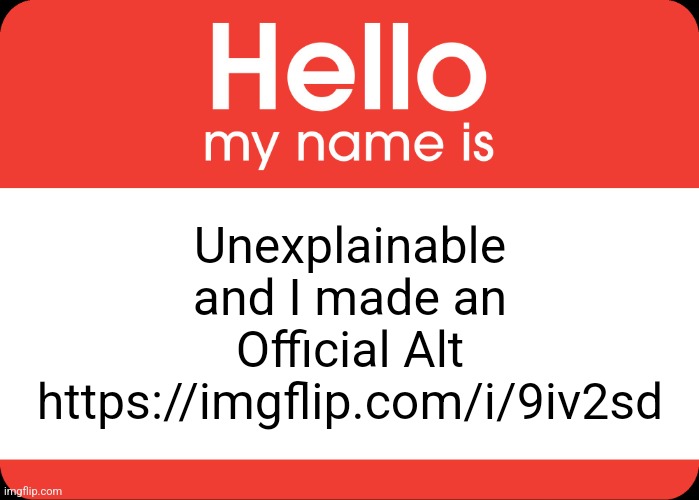 Upvotes would be appreciated! | Unexplainable
and I made an
Official Alt
https://imgflip.com/i/9iv2sd | image tagged in hello my name is | made w/ Imgflip meme maker