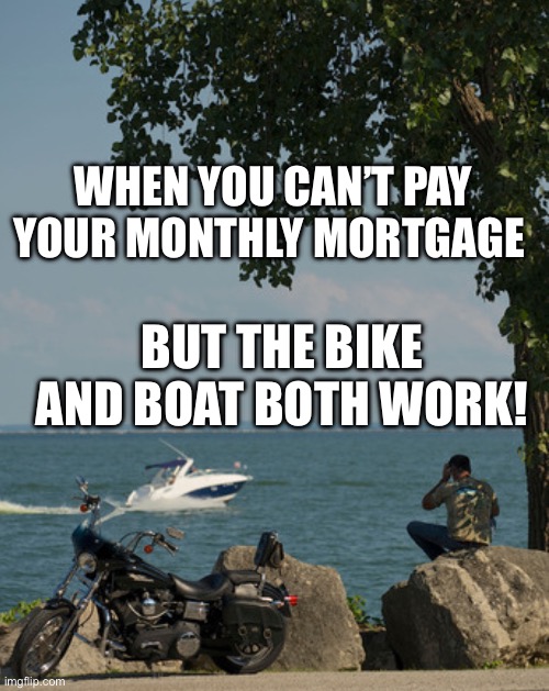 Everyone’s neighbor | WHEN YOU CAN’T PAY YOUR MONTHLY MORTGAGE; BUT THE BIKE AND BOAT BOTH WORK! | image tagged in got it two-gether | made w/ Imgflip meme maker