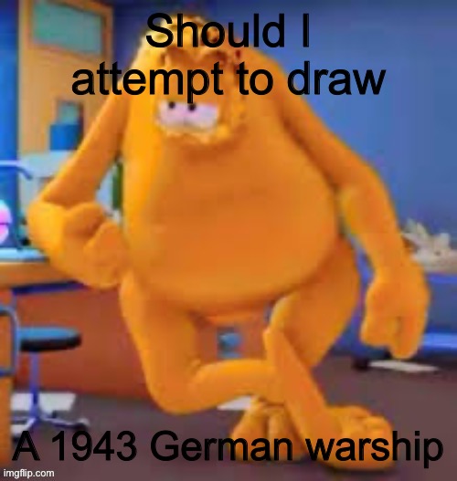 Garfield show | Should I attempt to draw; A 1943 German warship | image tagged in garfield show | made w/ Imgflip meme maker