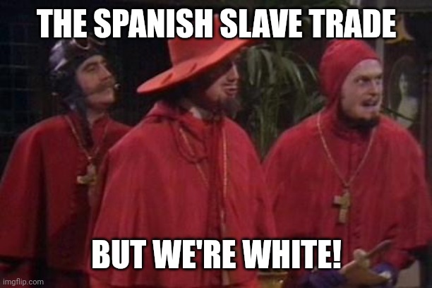 Nobody Expects the Spanish Inquisition Monty Python | THE SPANISH SLAVE TRADE BUT WE'RE WHITE! | image tagged in nobody expects the spanish inquisition monty python | made w/ Imgflip meme maker