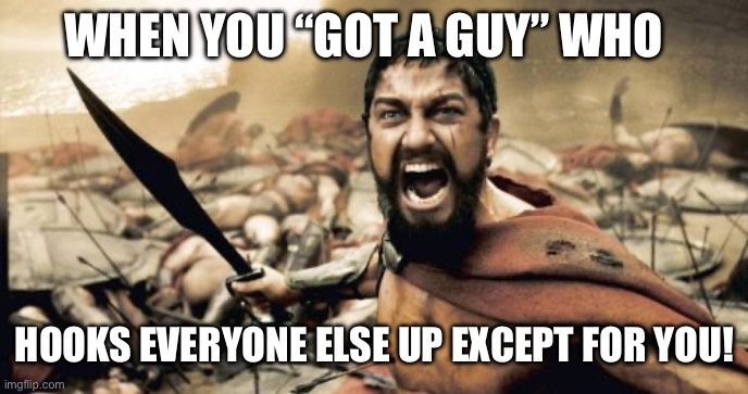 Sparta Leonidas Meme | WHEN YOU “GOT A GUY” WHO; HOOKS EVERYONE ELSE UP EXCEPT FOR YOU! | image tagged in memes,sparta leonidas | made w/ Imgflip meme maker