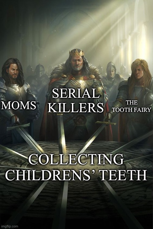 Knights of the Round Table | SERIAL KILLERS; MOMS; THE TOOTH FAIRY; COLLECTING CHILDRENS’ TEETH | image tagged in knights of the round table | made w/ Imgflip meme maker