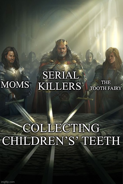 Knights of the Round Table | SERIAL KILLERS; MOMS; THE TOOTH FAIRY; COLLECTING CHILDREN’S’ TEETH | image tagged in knights of the round table | made w/ Imgflip meme maker