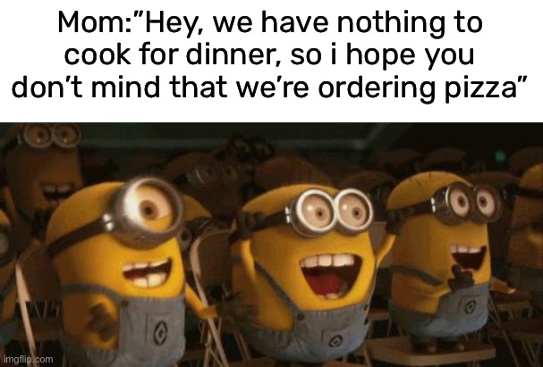 a dr3am come true | Mom:”Hey, we have nothing to cook for dinner, so i hope you don’t mind that we’re ordering pizza” | image tagged in cheering minions,funny,memes | made w/ Imgflip meme maker