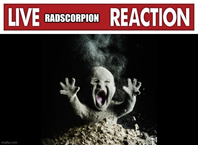 RADSCORPION | image tagged in live x reaction,ash baby baby vs volcano | made w/ Imgflip meme maker