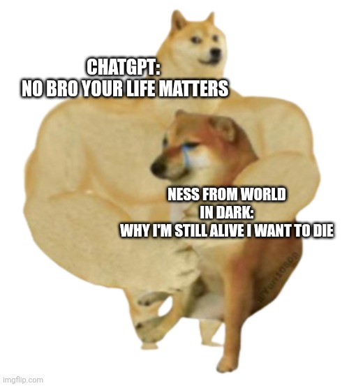 ChatGPT is legend | CHATGPT:  
NO BRO YOUR LIFE MATTERS; NESS FROM WORLD IN DARK:
WHY I'M STILL ALIVE I WANT TO DIE | image tagged in buff doge hugs cheems transparent | made w/ Imgflip meme maker