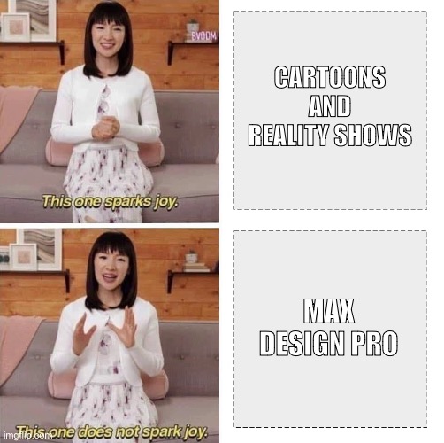 max design pro is not my cup of tea | CARTOONS AND REALITY SHOWS; MAX DESIGN PRO | image tagged in this brings joy,relatable memes | made w/ Imgflip meme maker