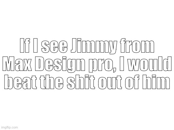 Jimmy is worse than a little brown bear and Caillou all combined because Jimmy is a spoiled whiny bitch | If I see Jimmy from Max Design pro, I would beat the shit out of him | image tagged in blank white template,roast | made w/ Imgflip meme maker