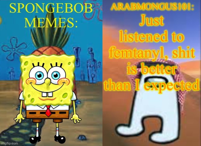 ArabMungus101 and SpogeBob memes | Just listened to femtanyl, shit is better than I expected | image tagged in arabmungus101 and spogebob memes | made w/ Imgflip meme maker