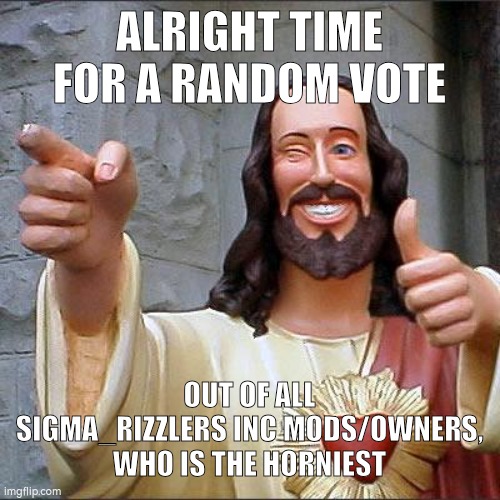 voting ends at march | ALRIGHT TIME FOR A RANDOM VOTE; OUT OF ALL SIGMA_RIZZLERS INC MODS/OWNERS, WHO IS THE HORNIEST | image tagged in buddy christ | made w/ Imgflip meme maker