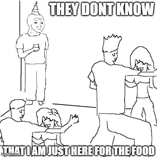 They don't know | THEY DONT KNOW; THAT I AM JUST HERE FOR THE FOOD | image tagged in they don't know | made w/ Imgflip meme maker