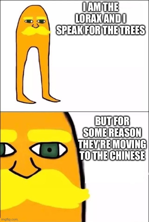 The Lorax | I AM THE LORAX AND I SPEAK FOR THE TREES BUT FOR SOME REASON THEY’RE MOVING TO THE CHINESE | image tagged in the lorax | made w/ Imgflip meme maker