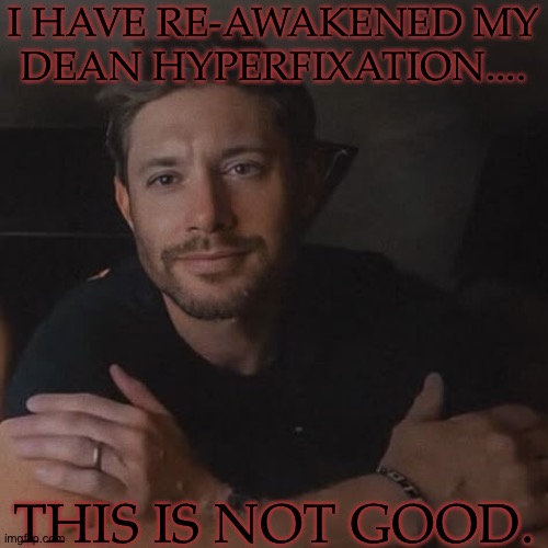 I CAN'T HELP IT, THOUGH..... HE'S CUTE..... ARGH!!! | I HAVE RE-AWAKENED MY
DEAN HYPERFIXATION.... THIS IS NOT GOOD. | image tagged in supernatural,dean winchester,jensen ackles,i haveth awakened the beast,help my brain,gonna jump off this roof rn | made w/ Imgflip meme maker