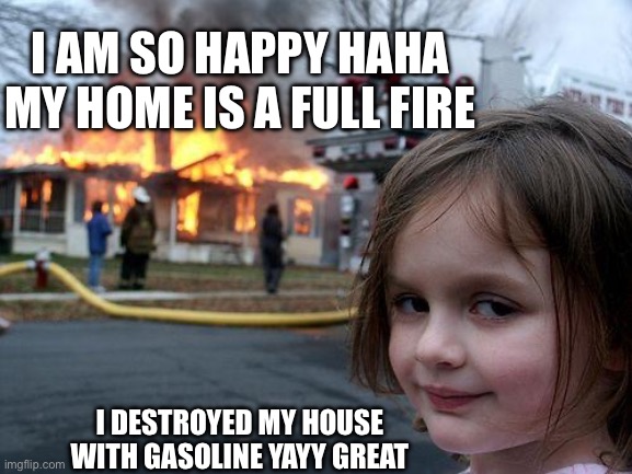 Disaster Girl | I AM SO HAPPY HAHA MY HOME IS A FULL FIRE; I DESTROYED MY HOUSE WITH GASOLINE YAYY GREAT | image tagged in memes,disaster girl | made w/ Imgflip meme maker