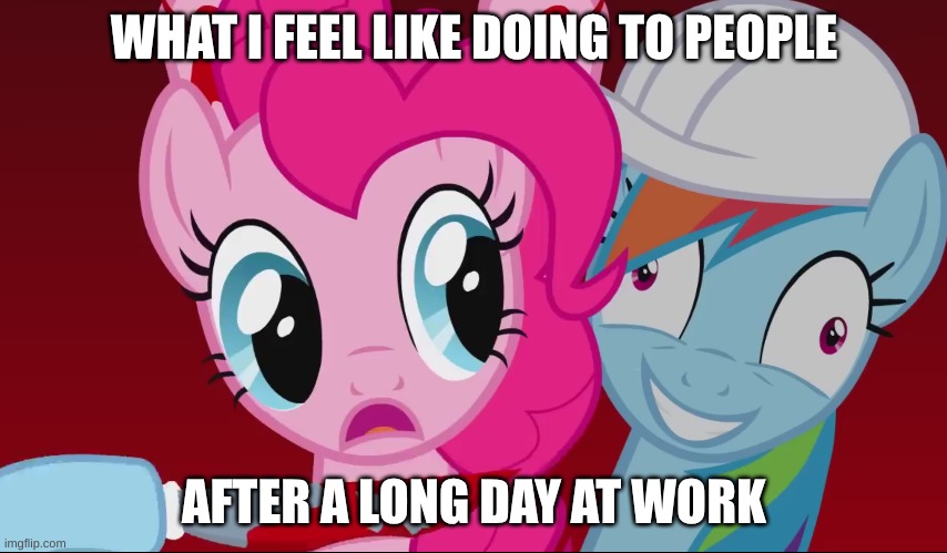 Mlp | WHAT I FEEL LIKE DOING TO PEOPLE; AFTER A LONG DAY AT WORK | image tagged in mlp meme | made w/ Imgflip meme maker