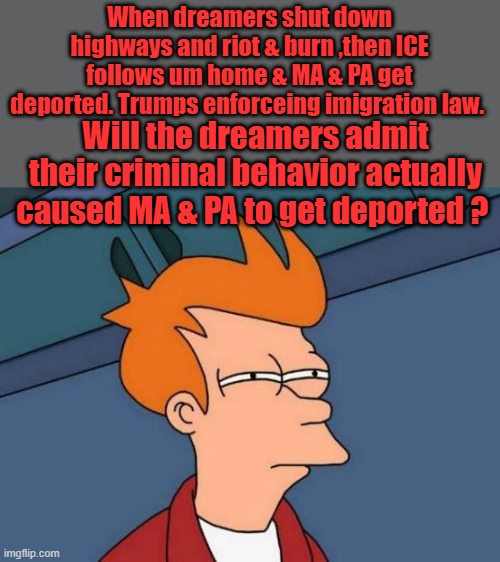 You kiddies need to understand things have changed, you will be held responsible for your criminal behavior. | When dreamers shut down highways and riot & burn ,then ICE follows um home & MA & PA get deported. Trumps enforceing imigration law. Will the dreamers admit their criminal behavior actually caused MA & PA to get deported ? | image tagged in memes,futurama fry | made w/ Imgflip meme maker