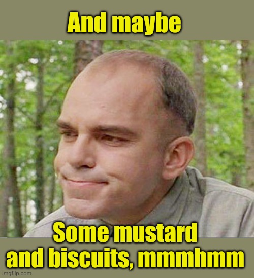 Sling blade Karl  | And maybe Some mustard and biscuits, mmmhmm | image tagged in sling blade karl | made w/ Imgflip meme maker