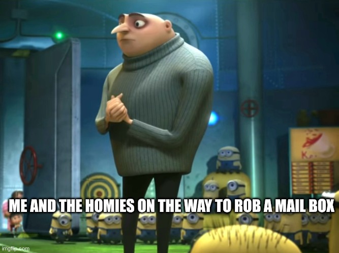 did u miss me | ME AND THE HOMIES ON THE WAY TO ROB A MAIL BOX | image tagged in gru,haha yes,omg,mail | made w/ Imgflip meme maker