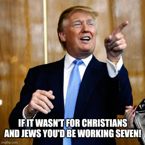 Donal Trump Birthday | IF IT WASN'T FOR CHRISTIANS AND JEWS YOU'D BE WORKING SEVEN! | image tagged in donal trump birthday | made w/ Imgflip meme maker