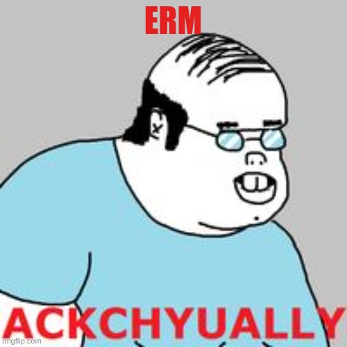 ackchyually | ERM | image tagged in ackchyually | made w/ Imgflip meme maker