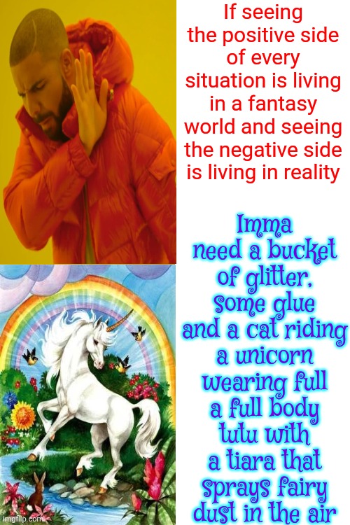 Nobody Gets Out Alive.  NOBODY!  Stop Wasting Time On Other People's Fears.  It's YOUR Life & U Can Live A Fantasy If U Choose! | If seeing the positive side of every situation is living in a fantasy world and seeing the negative side is living in reality; Imma need a bucket of glitter, some glue and a cat riding a unicorn wearing full a full body tutu with a tiara that sprays fairy dust in the air | image tagged in memes,drake hotline bling,positive thinking,stay positive,don't worry be happy,love wins | made w/ Imgflip meme maker