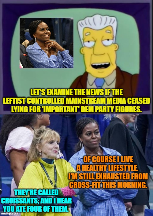 Imagine the possibilities of a truly 'free' press. | LET'S EXAMINE THE NEWS IF THE LEFTIST CONTROLLED MAINSTREAM MEDIA CEASED LYING FOR 'IMPORTANT' DEM PARTY FIGURES. OF COURSE I LIVE A HEALTHY LIFESTYLE.  I'M STILL EXHAUSTED FROM CROSS-FIT THIS MORNING. THEY'RE CALLED CROISSANTS; AND I HEAR YOU ATE FOUR OF THEM. | image tagged in yep | made w/ Imgflip meme maker