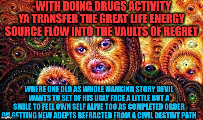 -Give dat pit bottom an attention! | -WITH DOING DRUGS ACTIVITY YA TRANSFER THE GREAT LIFE ENERGY SOURCE FLOW INTO THE VAULTS OF REGRET; WHERE ONE OLD AS WHOLE MANKIND STORY DEVIL WANTS TO SET OF HIS UGLY FACE A LITTLE BUT A SMILE TO FEEL OWN SELF ALIVE TOO AS COMPLETED ORDER ON GETTING NEW ADEPTS REFRACTED FROM A CIVIL DESTINY PATH | image tagged in one does not simply do drugs,don't do drugs,satan speaks,destiny 2,so true memes,activism | made w/ Imgflip meme maker