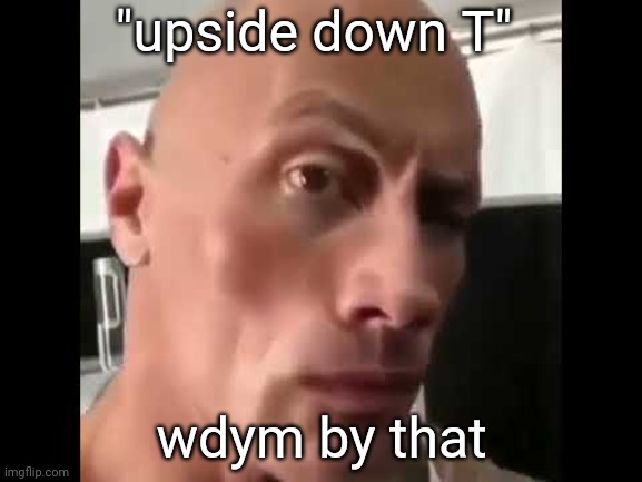 sussy baka | "upside down T"; wdym by that | image tagged in rock stare,memes,sus | made w/ Imgflip meme maker