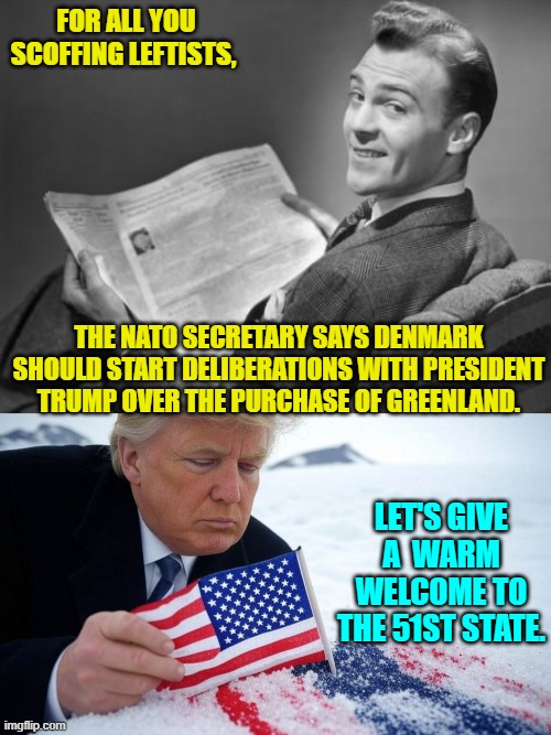 So much . . . winning. | FOR ALL YOU SCOFFING LEFTISTS, THE NATO SECRETARY SAYS DENMARK SHOULD START DELIBERATIONS WITH PRESIDENT TRUMP OVER THE PURCHASE OF GREENLAND. LET'S GIVE A  WARM WELCOME TO THE 51ST STATE. | image tagged in 50's newspaper | made w/ Imgflip meme maker