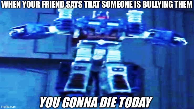 U | WHEN YOUR FRIEND SAYS THAT SOMEONE IS BULLYING THEM; YOU GONNA DIE TODAY | image tagged in u | made w/ Imgflip meme maker