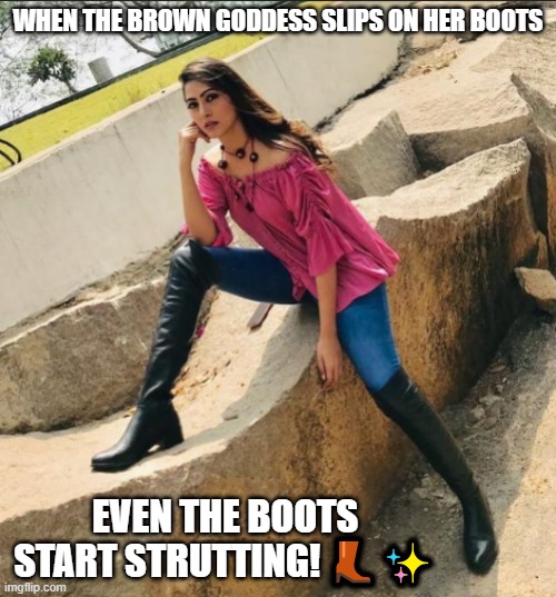 Hot Pajeeta | WHEN THE BROWN GODDESS SLIPS ON HER BOOTS; EVEN THE BOOTS START STRUTTING! 👢✨ | image tagged in hot pajeeta | made w/ Imgflip meme maker