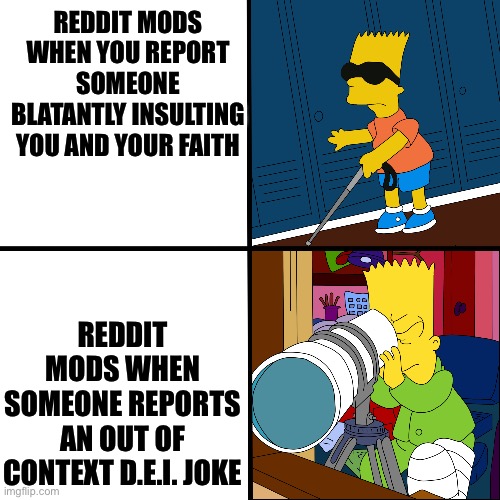 Blind Bart | REDDIT MODS WHEN YOU REPORT SOMEONE BLATANTLY INSULTING YOU AND YOUR FAITH; REDDIT MODS WHEN SOMEONE REPORTS AN OUT OF CONTEXT D.E.I. JOKE | image tagged in blind bart | made w/ Imgflip meme maker