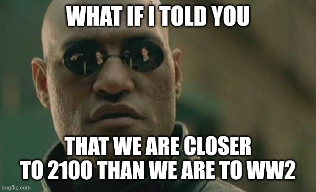 Matrix Morpheus Meme | WHAT IF I TOLD YOU; THAT WE ARE CLOSER TO 2100 THAN WE ARE TO WW2 | image tagged in memes,matrix morpheus | made w/ Imgflip meme maker