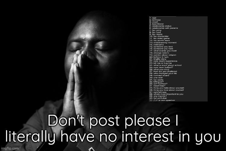 Please Don't | Don't post please I literally have no interest in you | image tagged in please don't | made w/ Imgflip meme maker