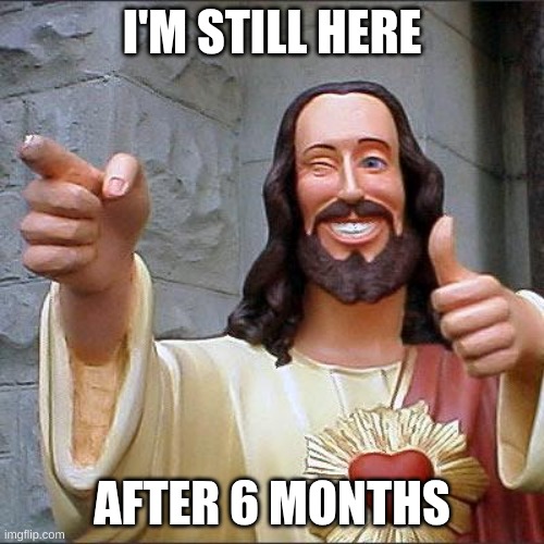 hi. | I'M STILL HERE; AFTER 6 MONTHS | image tagged in memes,buddy christ | made w/ Imgflip meme maker