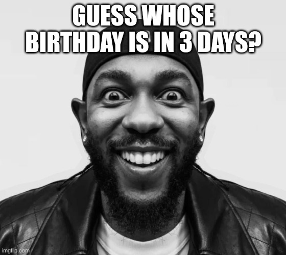 kdot jumpscare | GUESS WHOSE BIRTHDAY IS IN 3 DAYS? | image tagged in kdot jumpscare | made w/ Imgflip meme maker