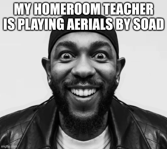 kdot jumpscare | MY HOMEROOM TEACHER IS PLAYING AERIALS BY SOAD | image tagged in kdot jumpscare | made w/ Imgflip meme maker