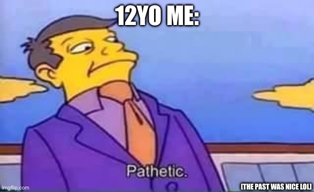 skinner pathetic | 12YO ME: [THE PAST WAS NICE LOL] | image tagged in skinner pathetic | made w/ Imgflip meme maker