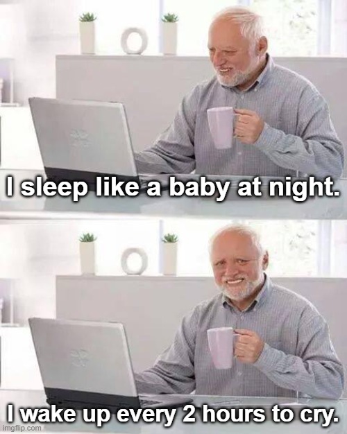 Hide the Pain Harold | I sleep like a baby at night. I wake up every 2 hours to cry. | image tagged in memes,hide the pain harold,sleep,baby,crying,night | made w/ Imgflip meme maker