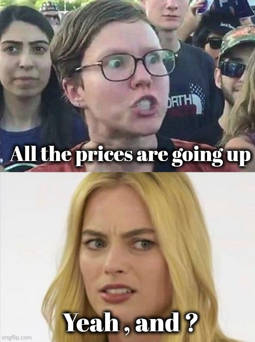 What else is new ? | All the prices are going up; Yeah , and ? | image tagged in triggered liberal,inflation,deflation,they're the same picture,the news,oh well | made w/ Imgflip meme maker