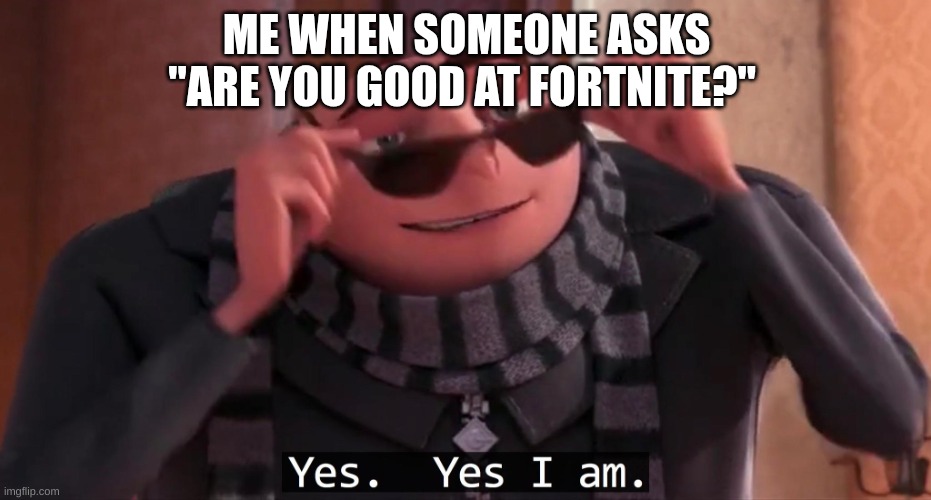 I am | ME WHEN SOMEONE ASKS "ARE YOU GOOD AT FORTNITE?" | image tagged in gru yes yes i am | made w/ Imgflip meme maker