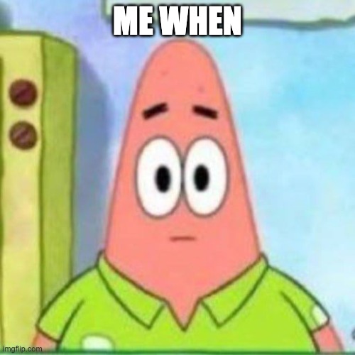 Me When | ME WHEN | image tagged in patrick star,spongebob | made w/ Imgflip meme maker